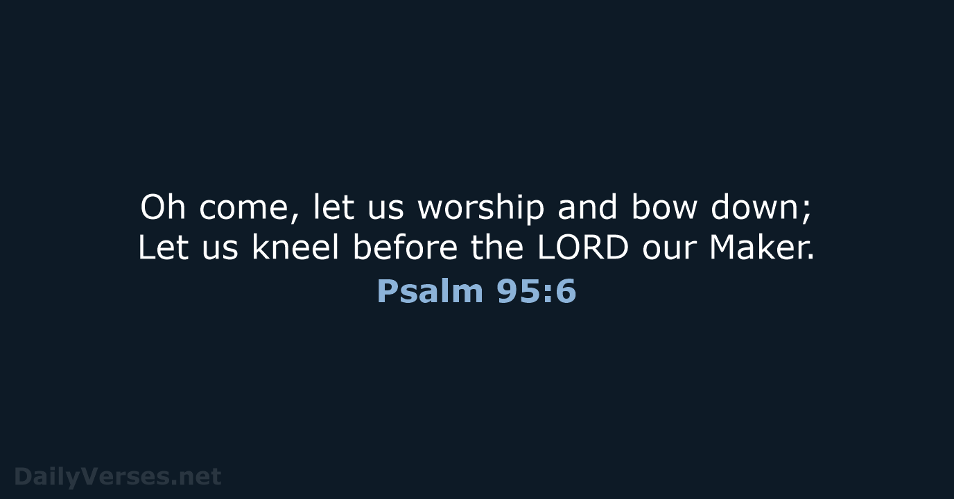 Oh come, let us worship and bow down; Let us kneel before… Psalm 95:6