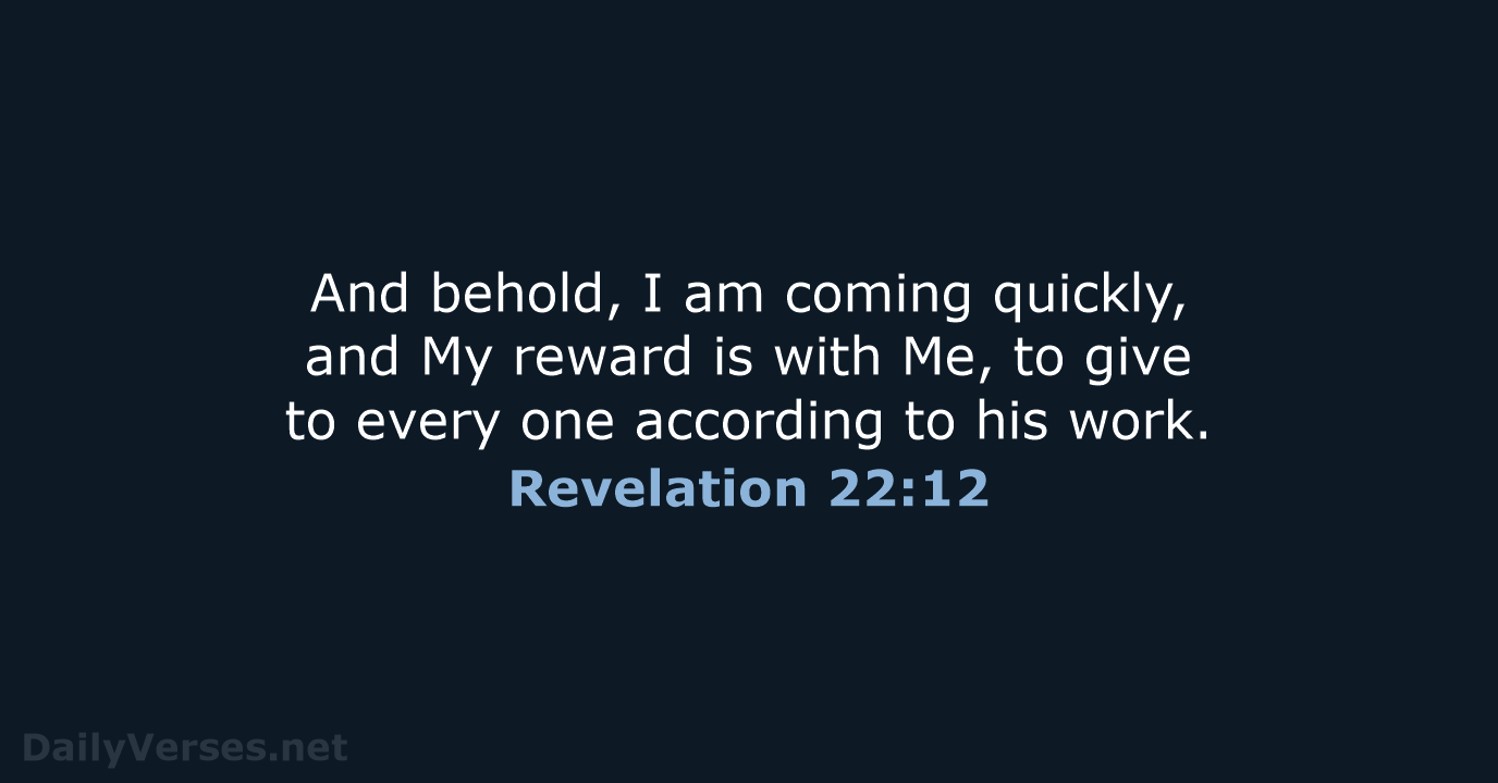 And behold, I am coming quickly, and My reward is with Me… Revelation 22:12