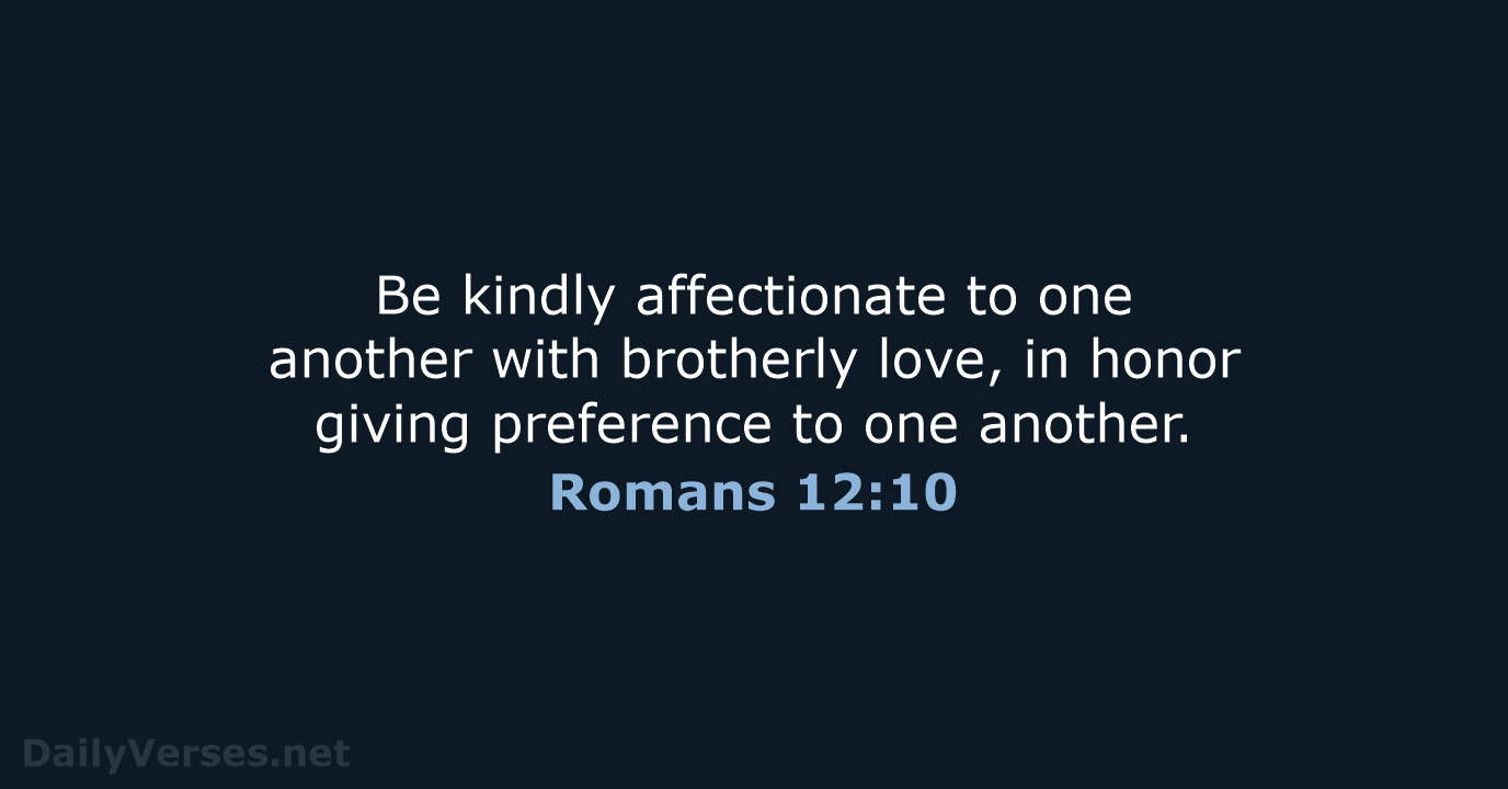 Be kindly affectionate to one another with brotherly love, in honor giving… Romans 12:10