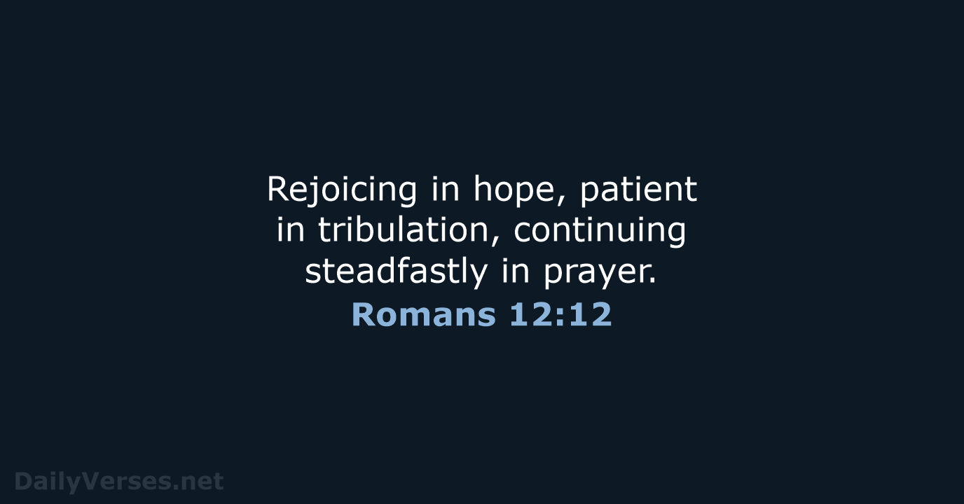 Rejoicing in hope, patient in tribulation, continuing steadfastly in prayer. Romans 12:12