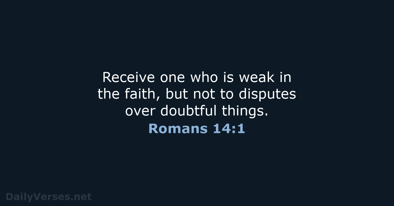 Receive one who is weak in the faith, but not to disputes… Romans 14:1