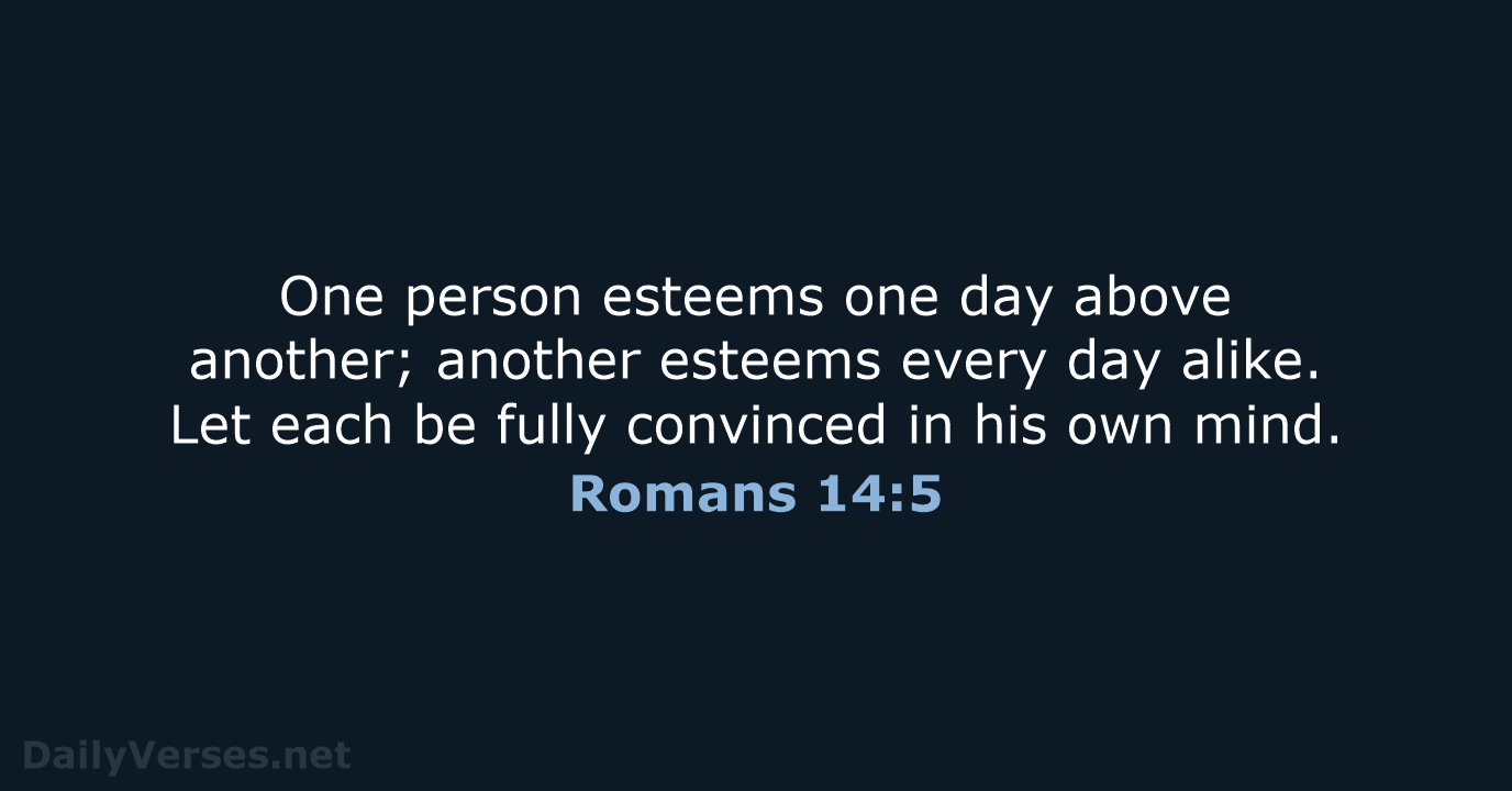 One person esteems one day above another; another esteems every day alike… Romans 14:5