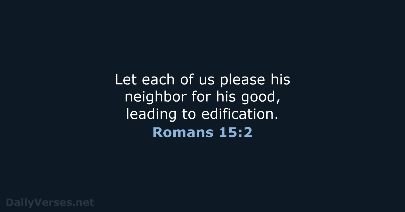 Let each of us please his neighbor for his good, leading to edification. Romans 15:2