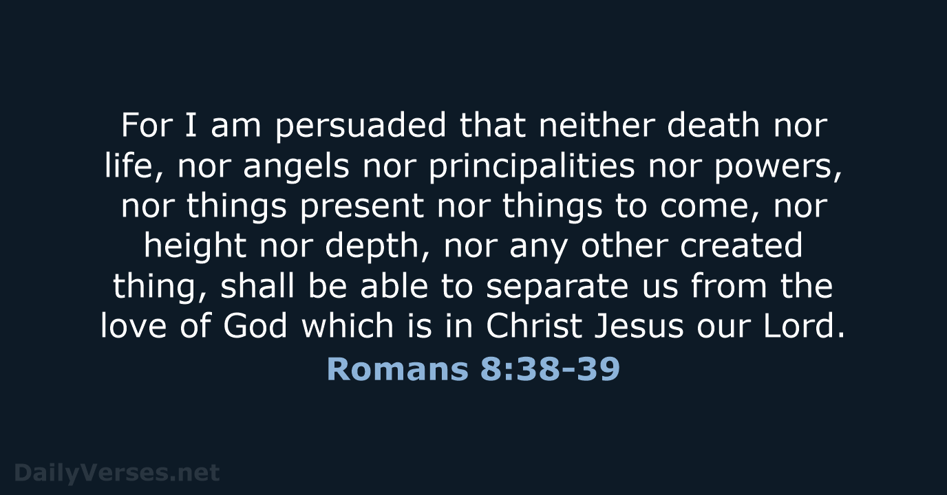 For I am persuaded that neither death nor life, nor angels nor… Romans 8:38-39
