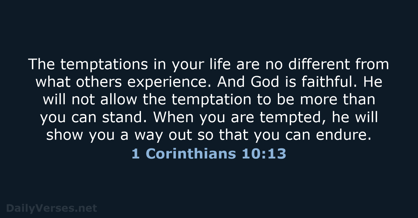 The temptations in your life are no different from what others experience… 1 Corinthians 10:13