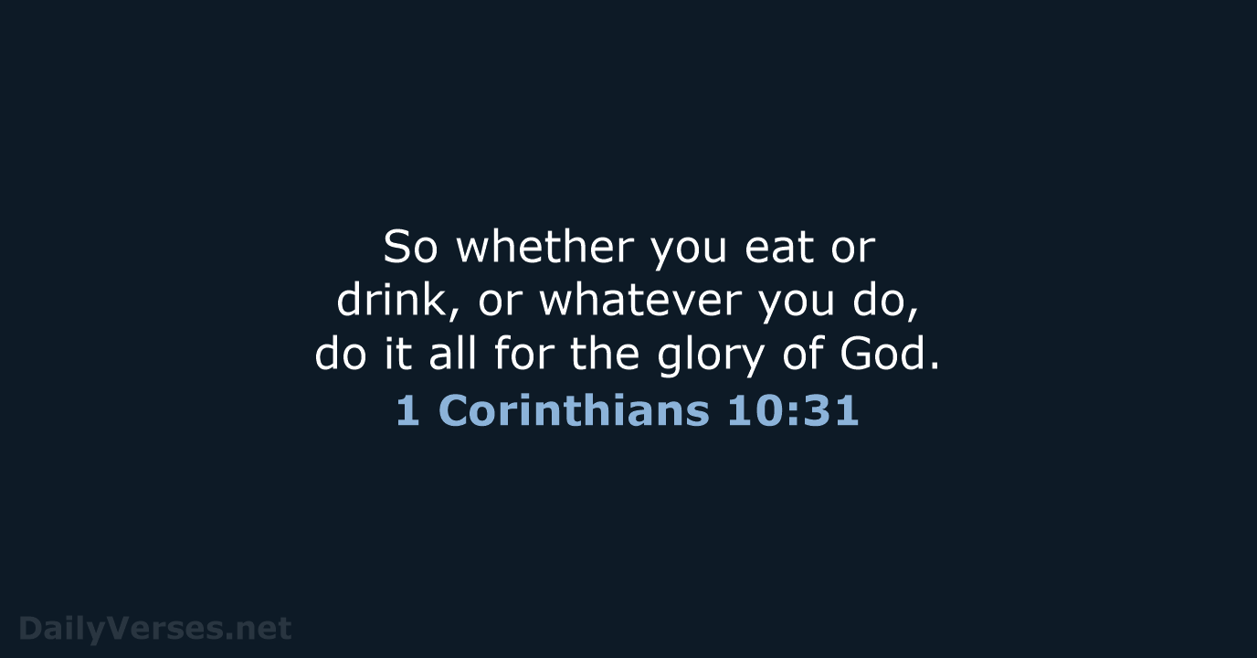 So whether you eat or drink, or whatever you do, do it… 1 Corinthians 10:31