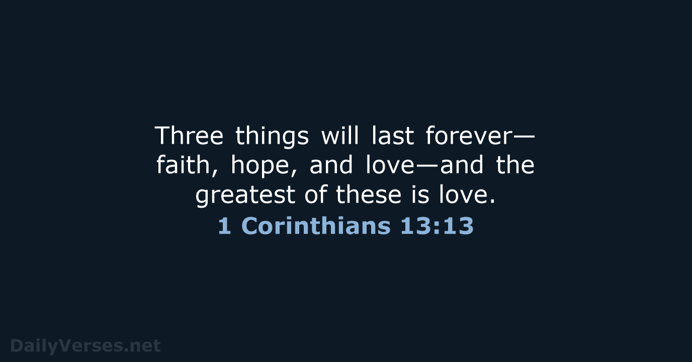 Three things will last forever—faith, hope, and love—and the greatest of these is love. 1 Corinthians 13:13