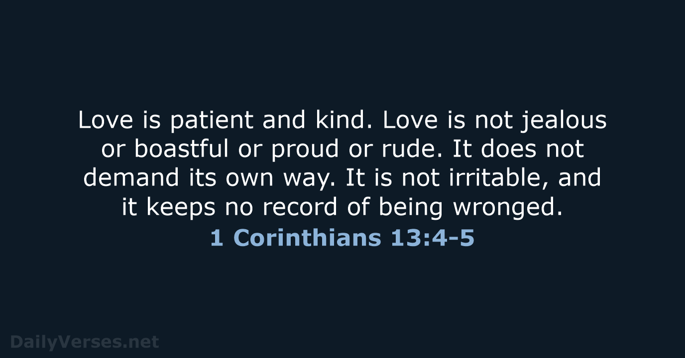 Love is patient and kind. Love is not jealous or boastful or… 1 Corinthians 13:4-5