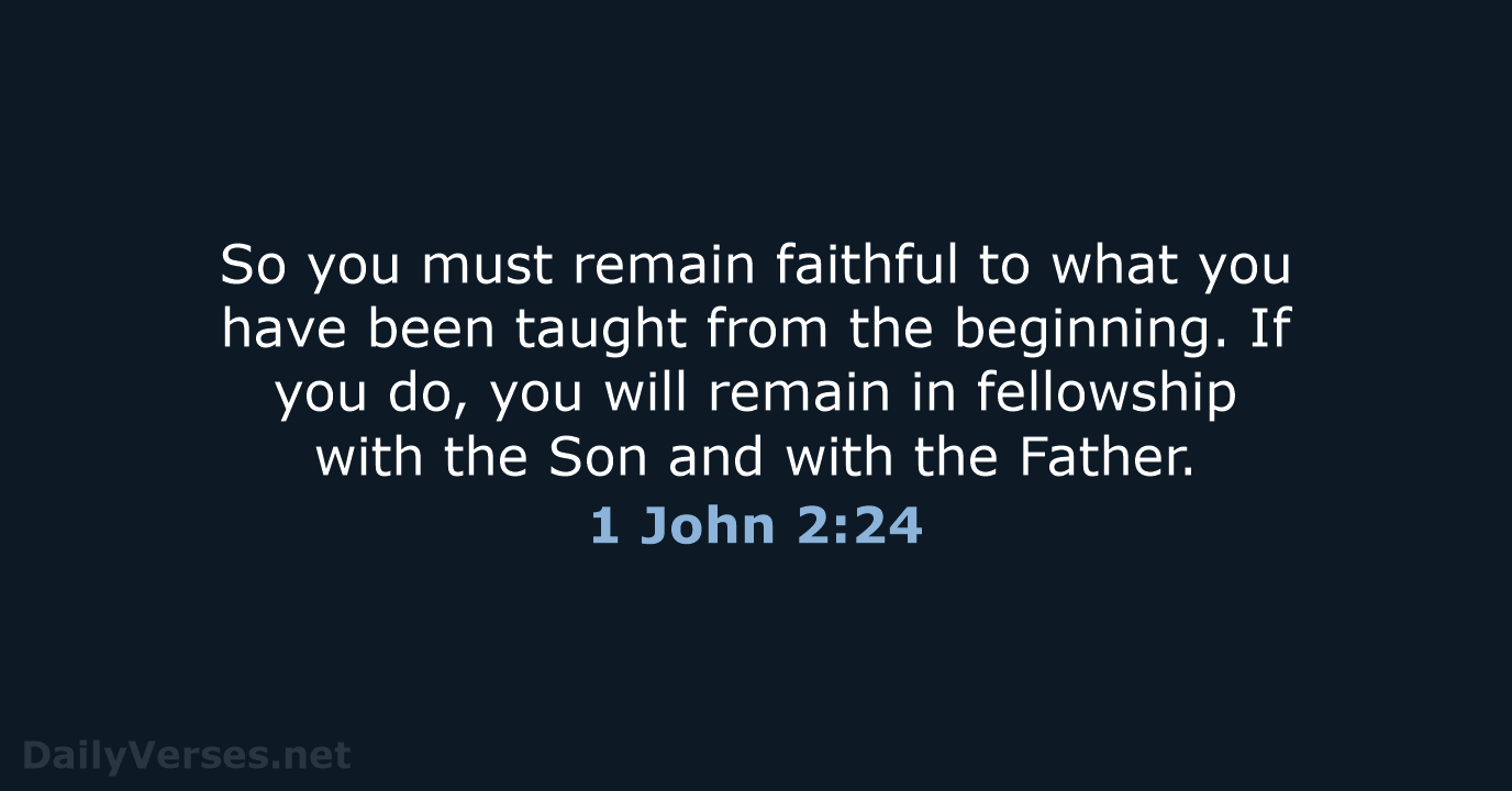 So you must remain faithful to what you have been taught from… 1 John 2:24