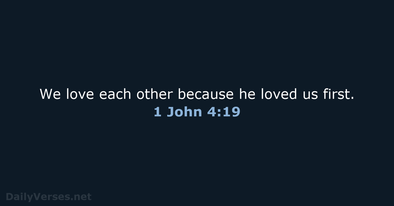 We love each other because he loved us first. 1 John 4:19