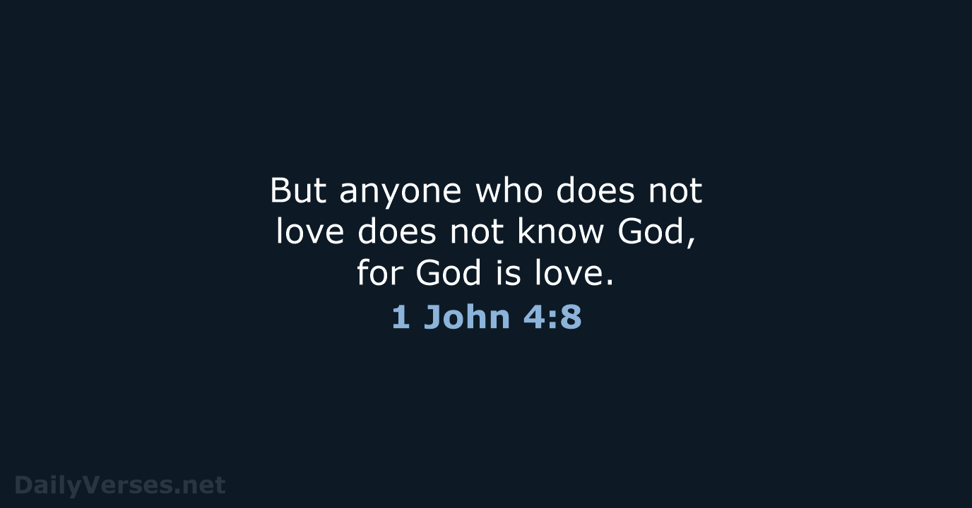 But anyone who does not love does not know God, for God is love. 1 John 4:8