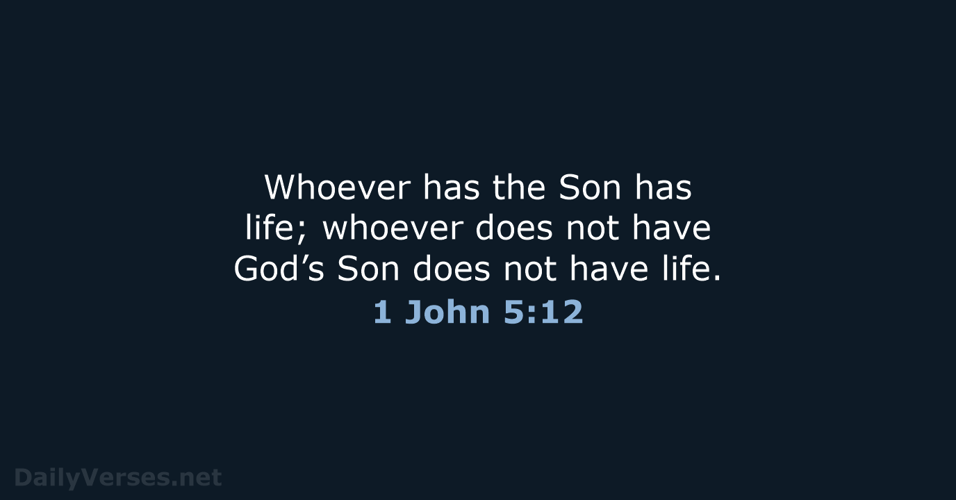 Whoever has the Son has life; whoever does not have God’s Son… 1 John 5:12