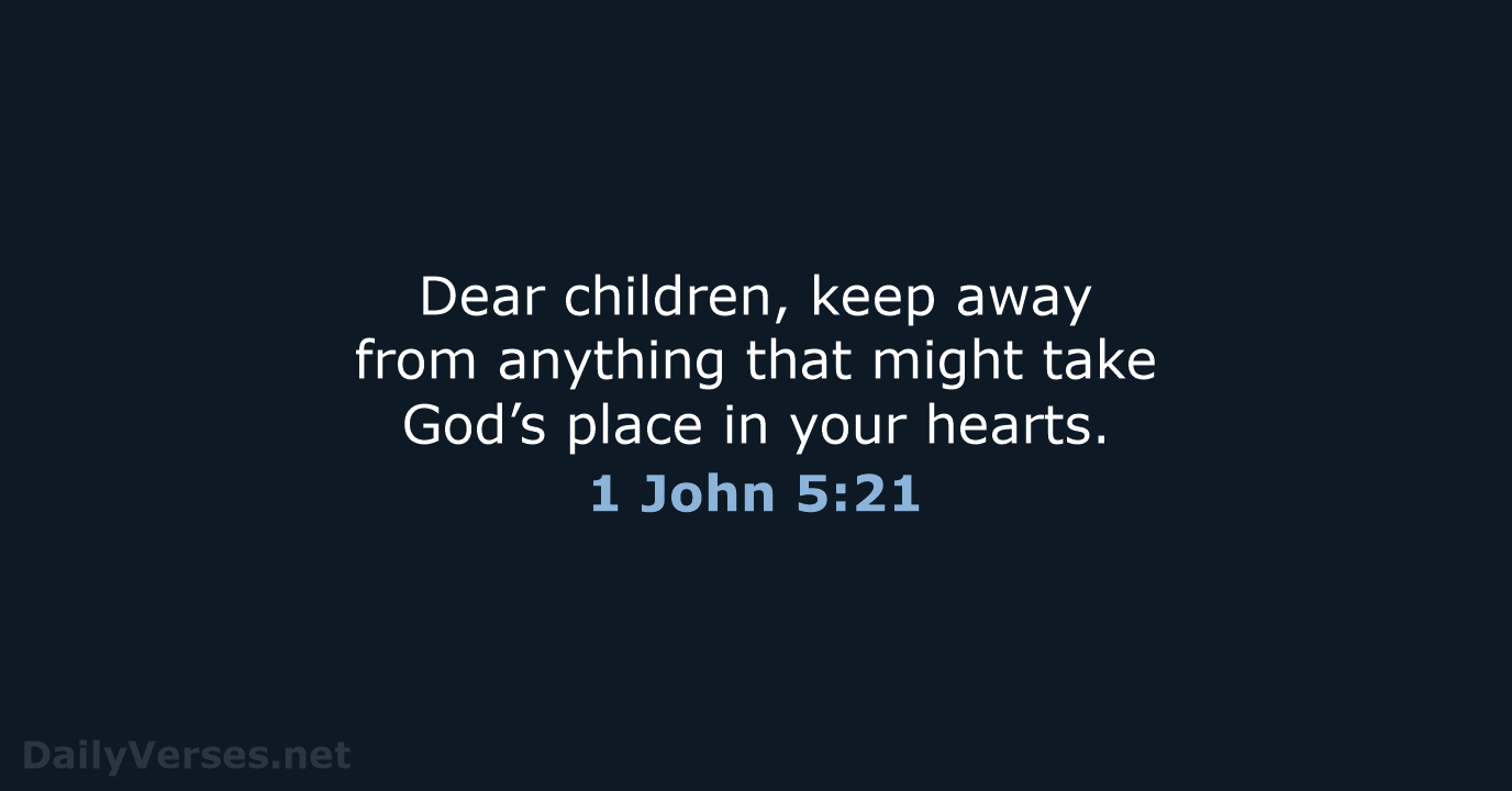 Dear children, keep away from anything that might take God’s place in your hearts. 1 John 5:21