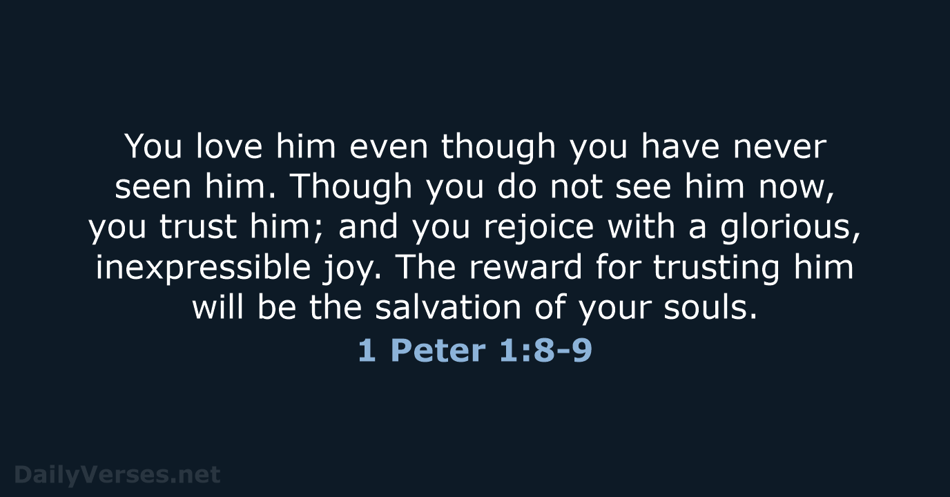 You love him even though you have never seen him. Though you… 1 Peter 1:8-9