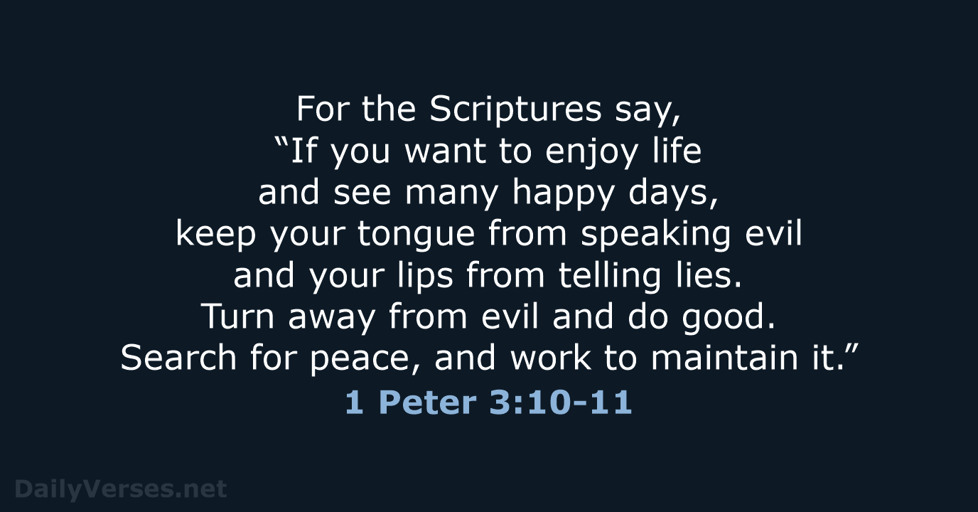For the Scriptures say, “If you want to enjoy life and see… 1 Peter 3:10-11