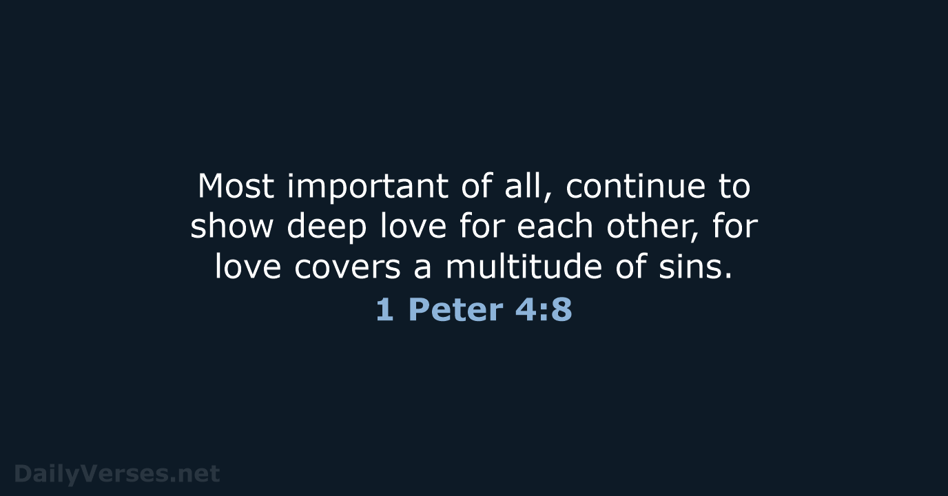 Most important of all, continue to show deep love for each other… 1 Peter 4:8