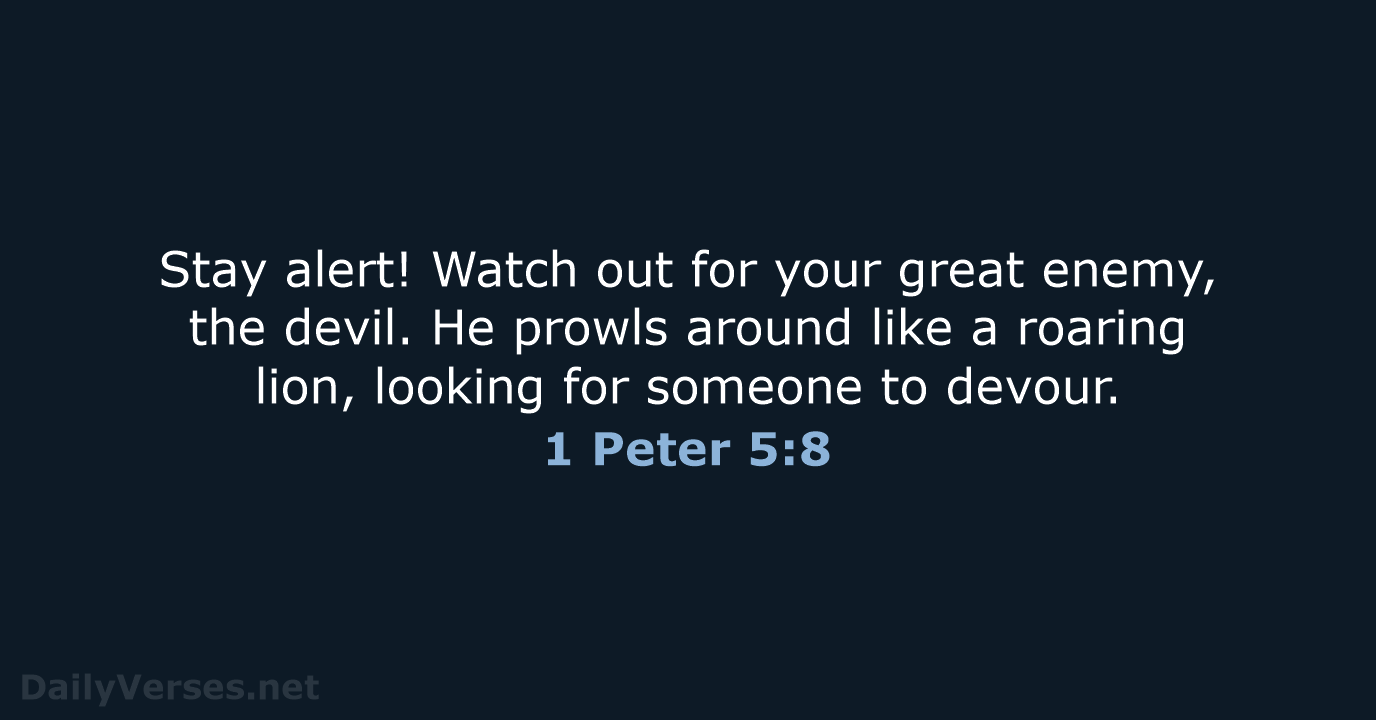 Stay alert! Watch out for your great enemy, the devil. He prowls… 1 Peter 5:8