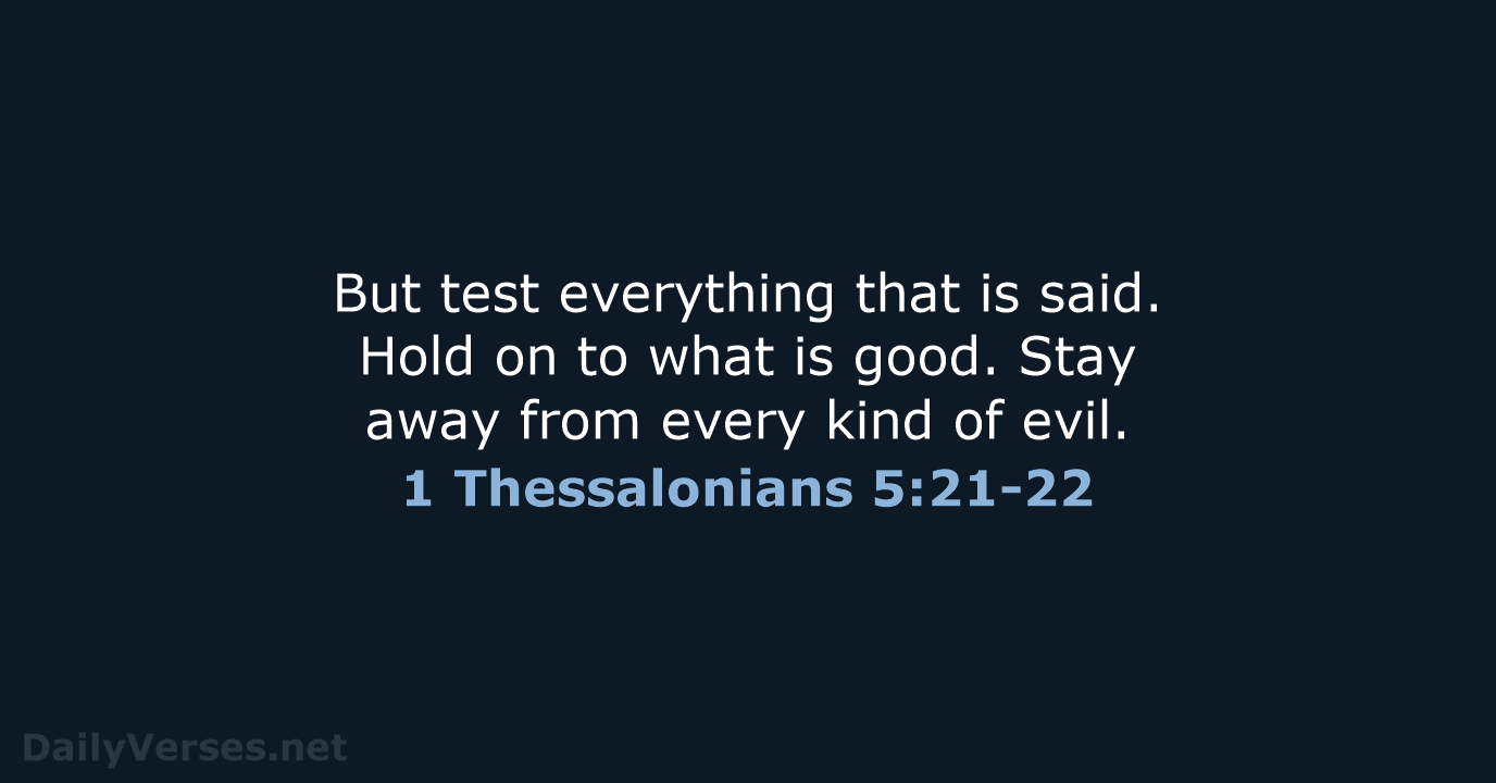 But test everything that is said. Hold on to what is good… 1 Thessalonians 5:21-22