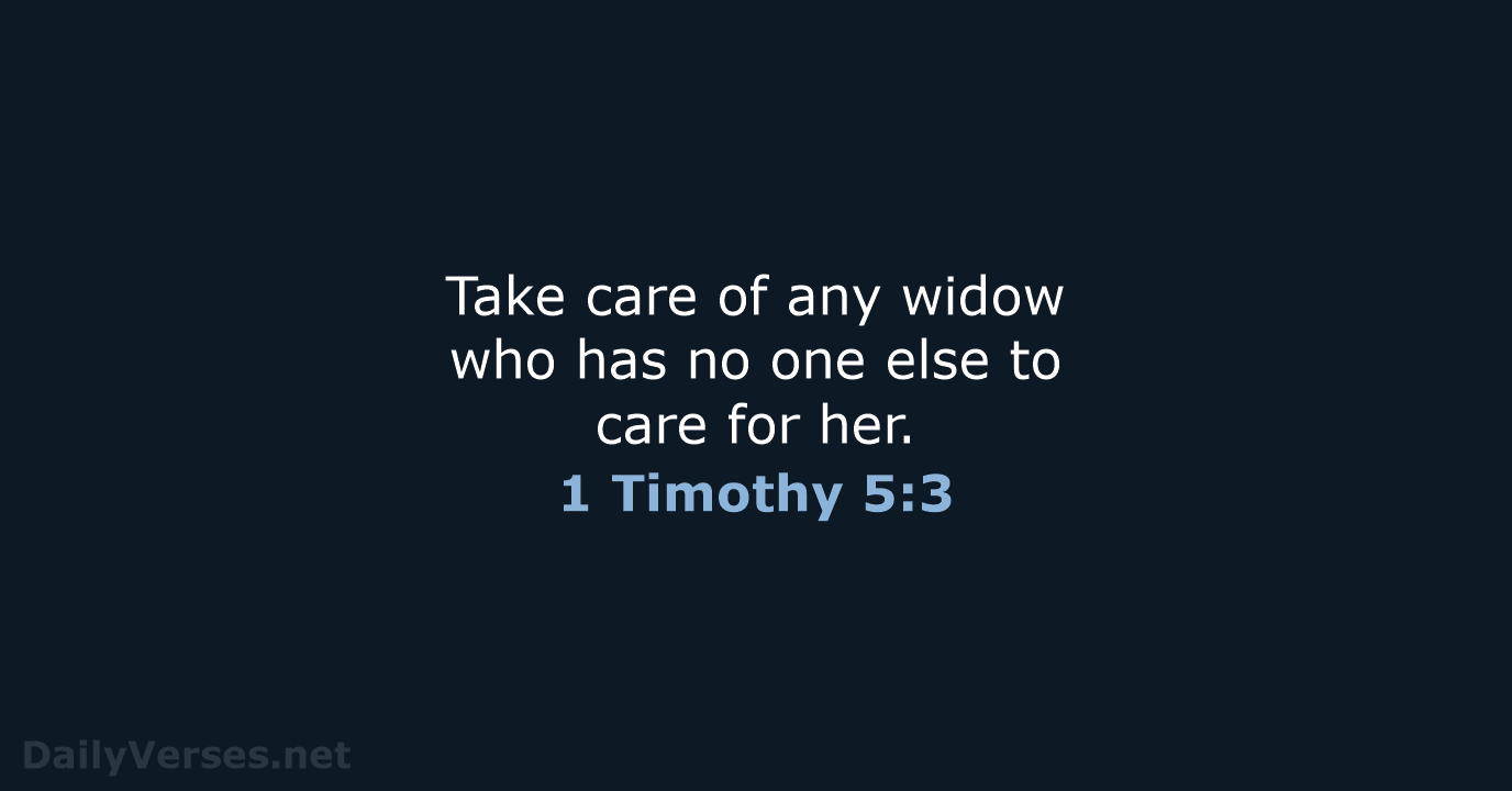 Take care of any widow who has no one else to care for her. 1 Timothy 5:3