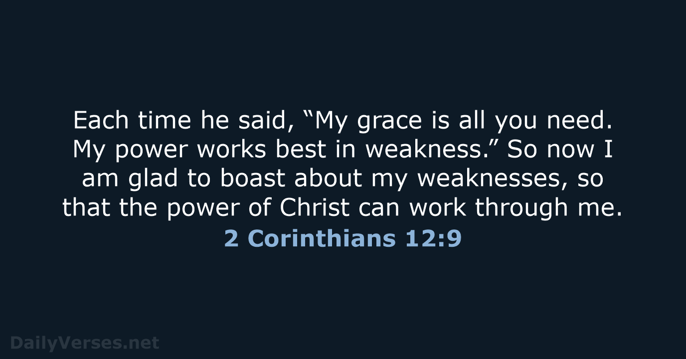 Each time he said, “My grace is all you need. My power… 2 Corinthians 12:9