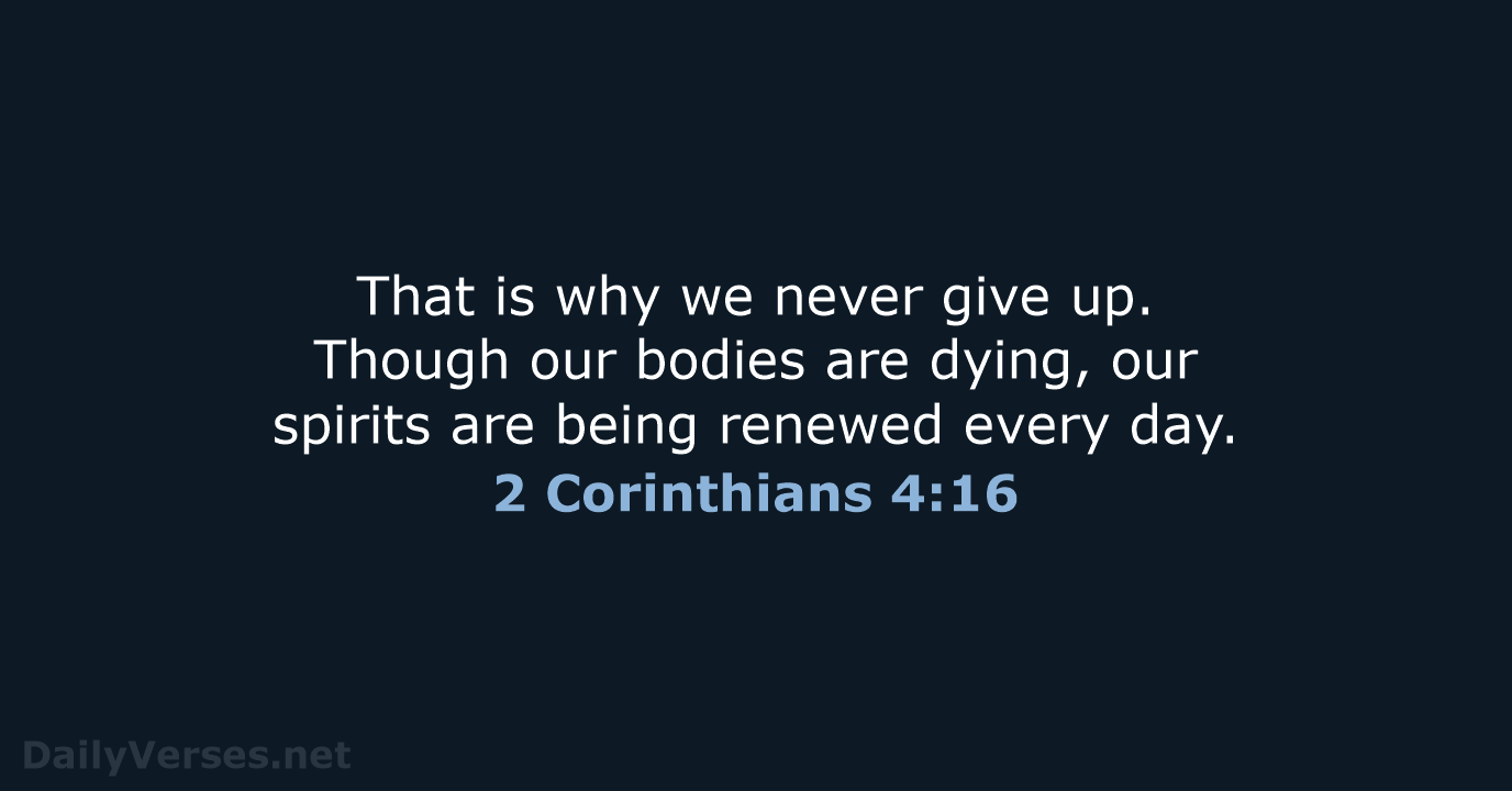 That is why we never give up. Though our bodies are dying… 2 Corinthians 4:16
