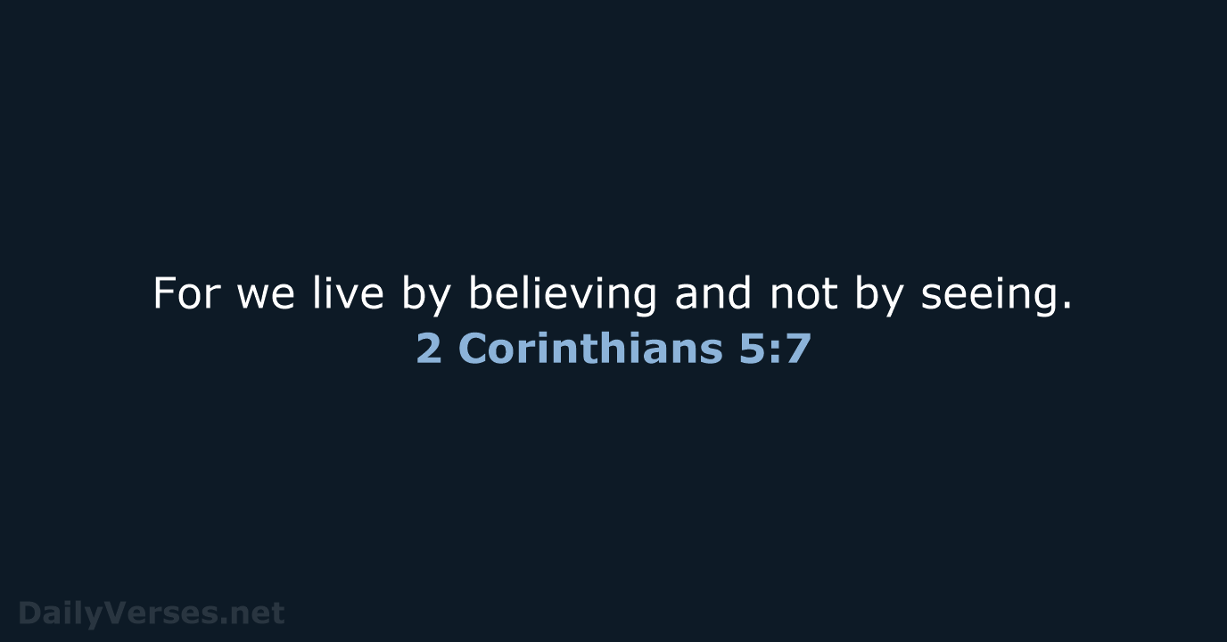 For we live by believing and not by seeing. 2 Corinthians 5:7