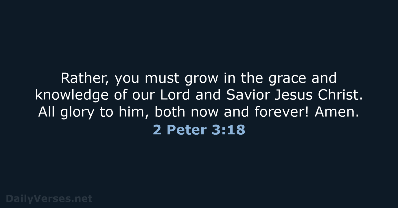 Rather, you must grow in the grace and knowledge of our Lord… 2 Peter 3:18