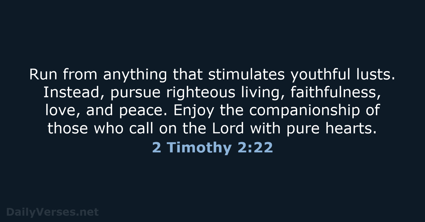 Run from anything that stimulates youthful lusts. Instead, pursue righteous living, faithfulness… 2 Timothy 2:22