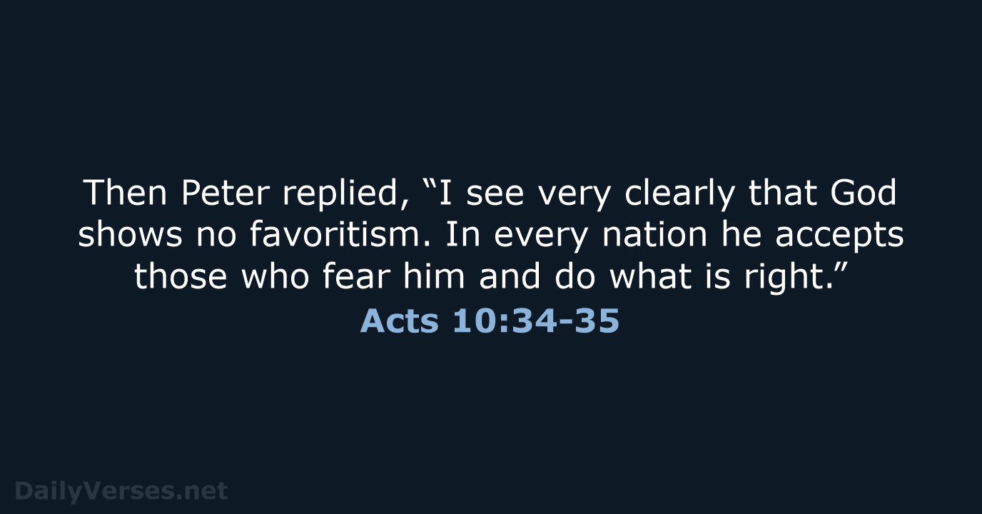 Then Peter replied, “I see very clearly that God shows no favoritism… Acts 10:34-35