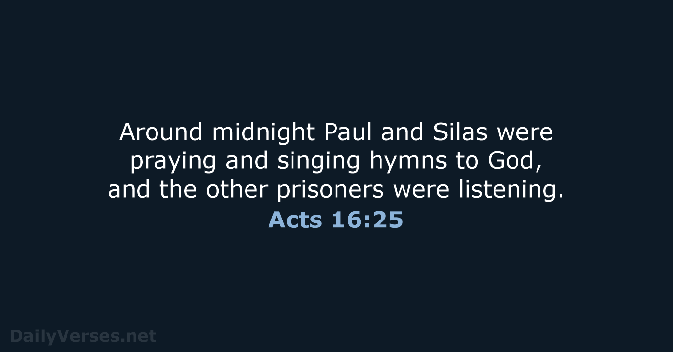 Around midnight Paul and Silas were praying and singing hymns to God… Acts 16:25