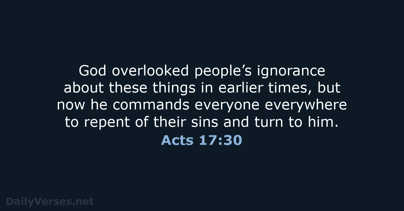 God overlooked people’s ignorance about these things in earlier times, but now… Acts 17:30