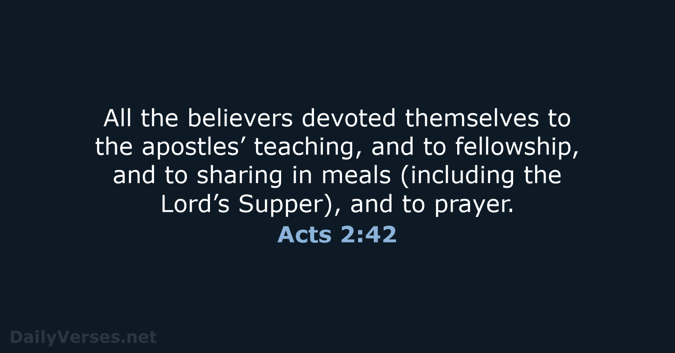 All the believers devoted themselves to the apostles’ teaching, and to fellowship… Acts 2:42