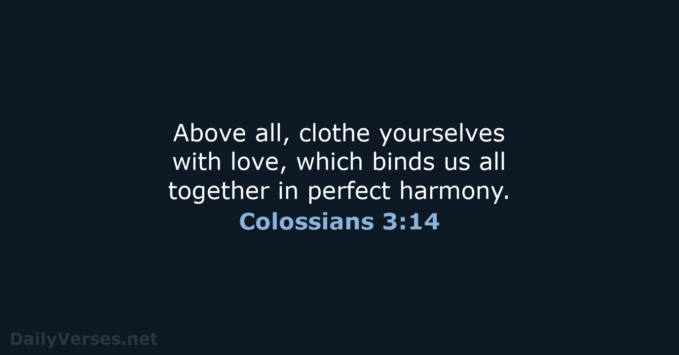 Above all, clothe yourselves with love, which binds us all together in perfect harmony. Colossians 3:14