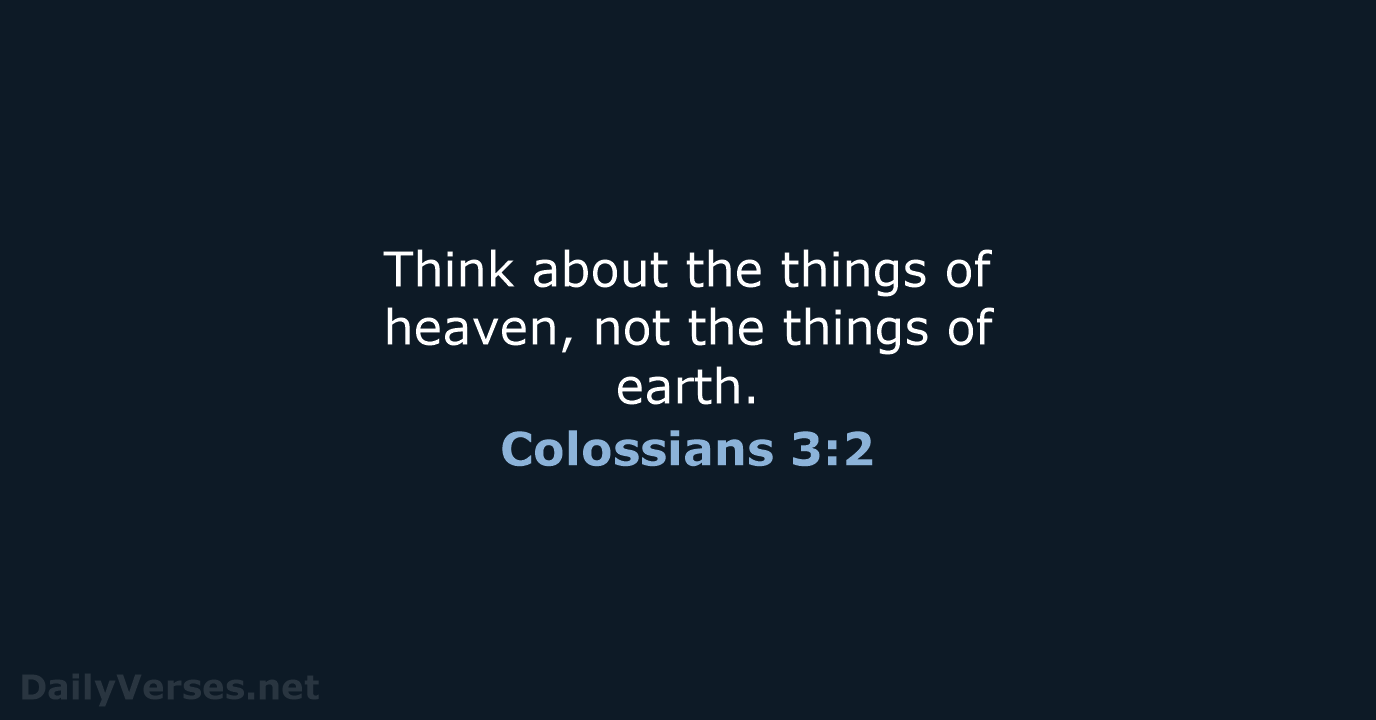 Think about the things of heaven, not the things of earth. Colossians 3:2