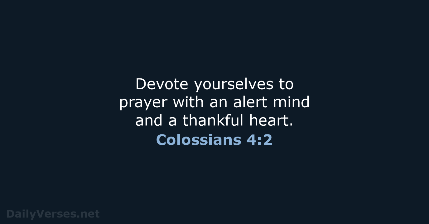 Devote yourselves to prayer with an alert mind and a thankful heart. Colossians 4:2