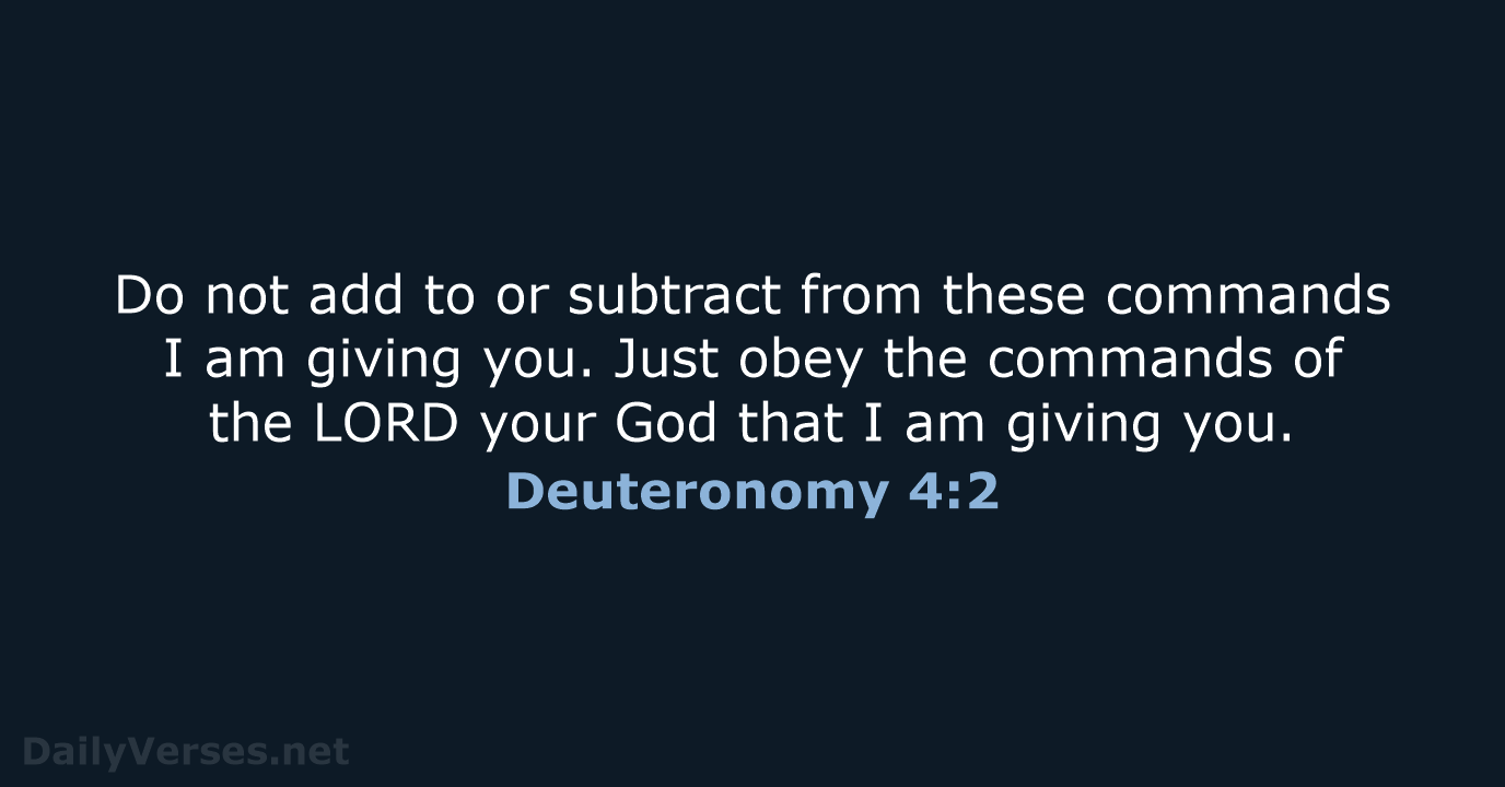 Do not add to or subtract from these commands I am giving… Deuteronomy 4:2