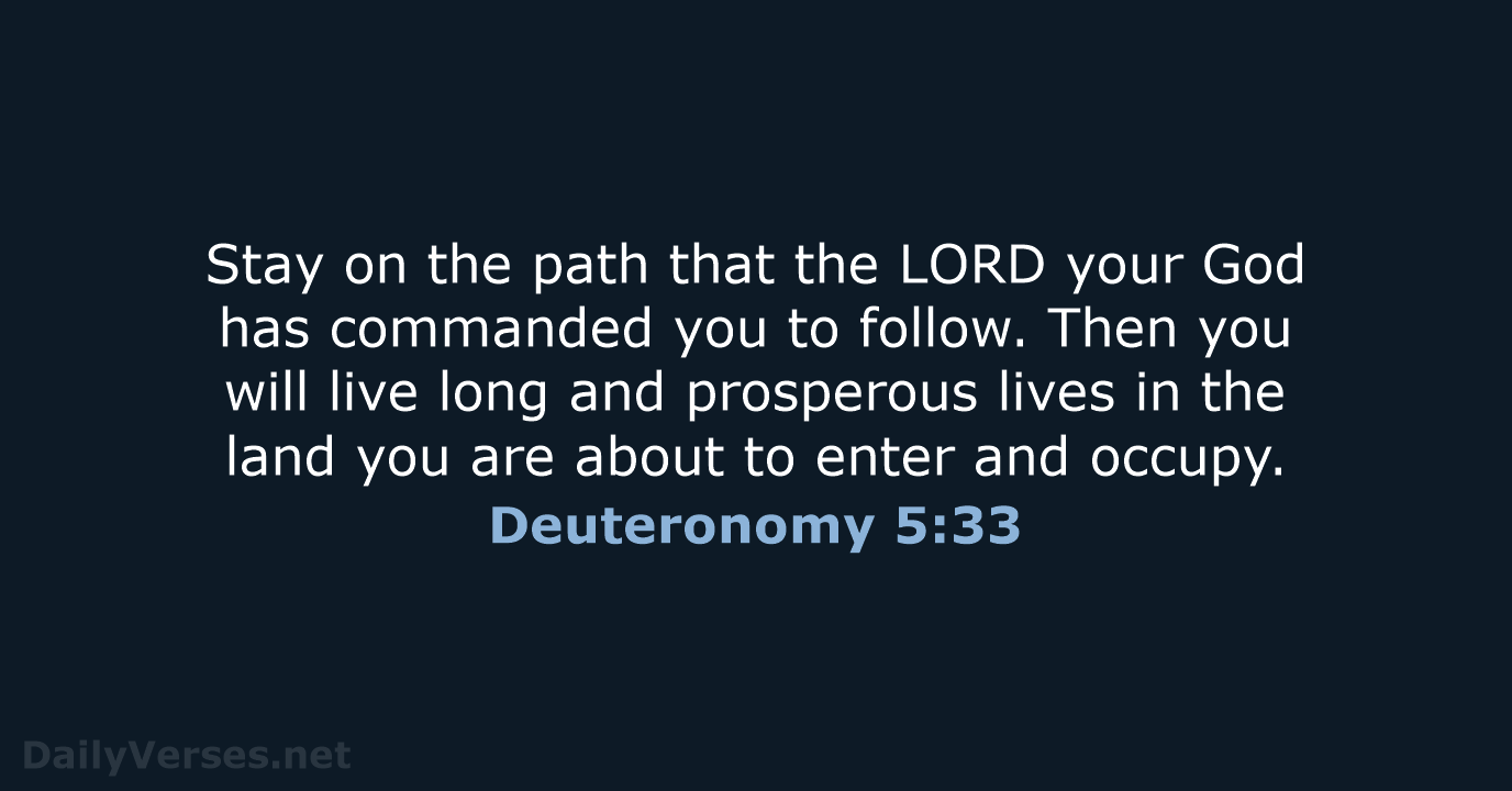 Stay on the path that the LORD your God has commanded you… Deuteronomy 5:33