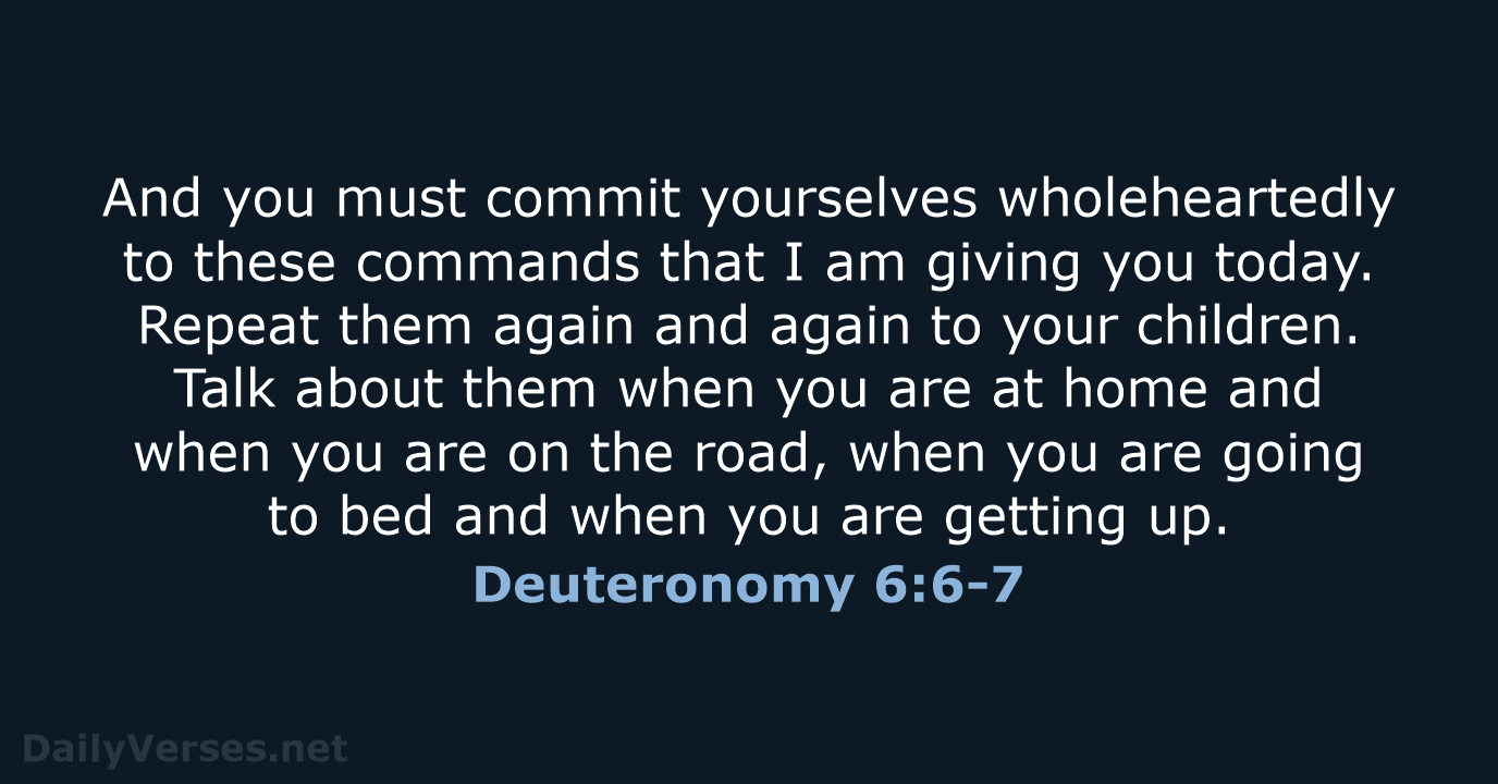 And you must commit yourselves wholeheartedly to these commands that I am… Deuteronomy 6:6-7