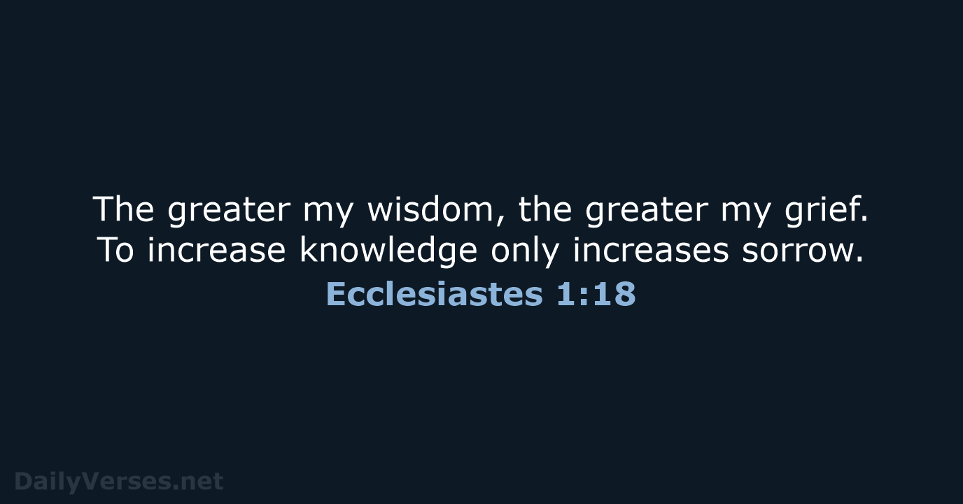 The greater my wisdom, the greater my grief. To increase knowledge only increases sorrow. Ecclesiastes 1:18