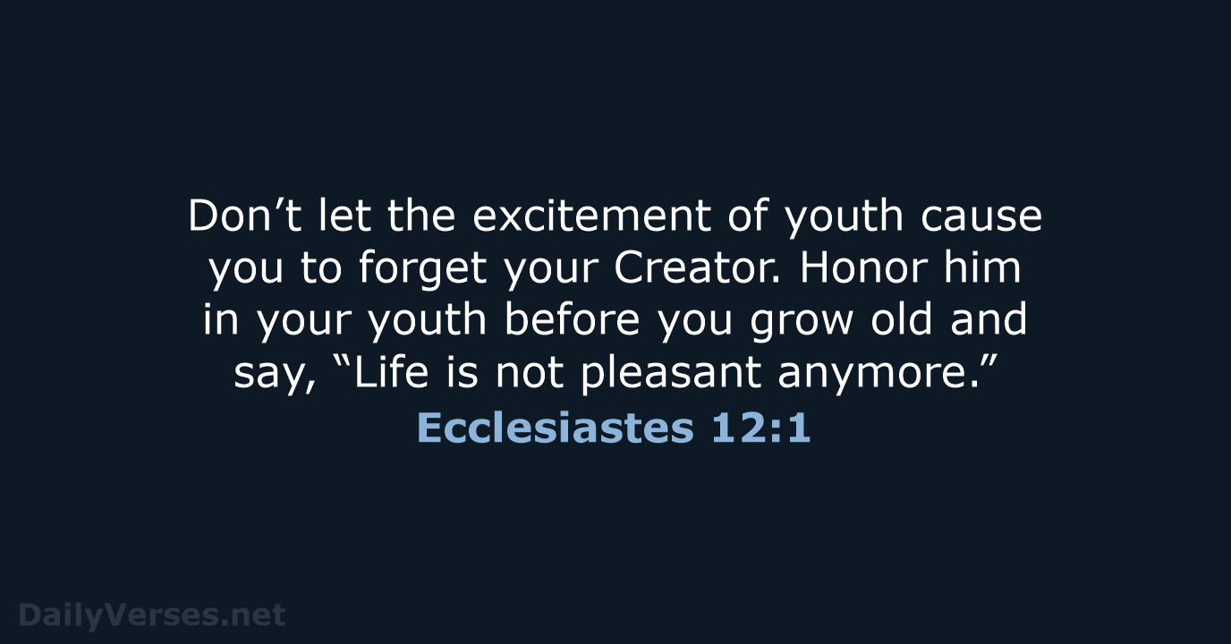 Don’t let the excitement of youth cause you to forget your Creator… Ecclesiastes 12:1