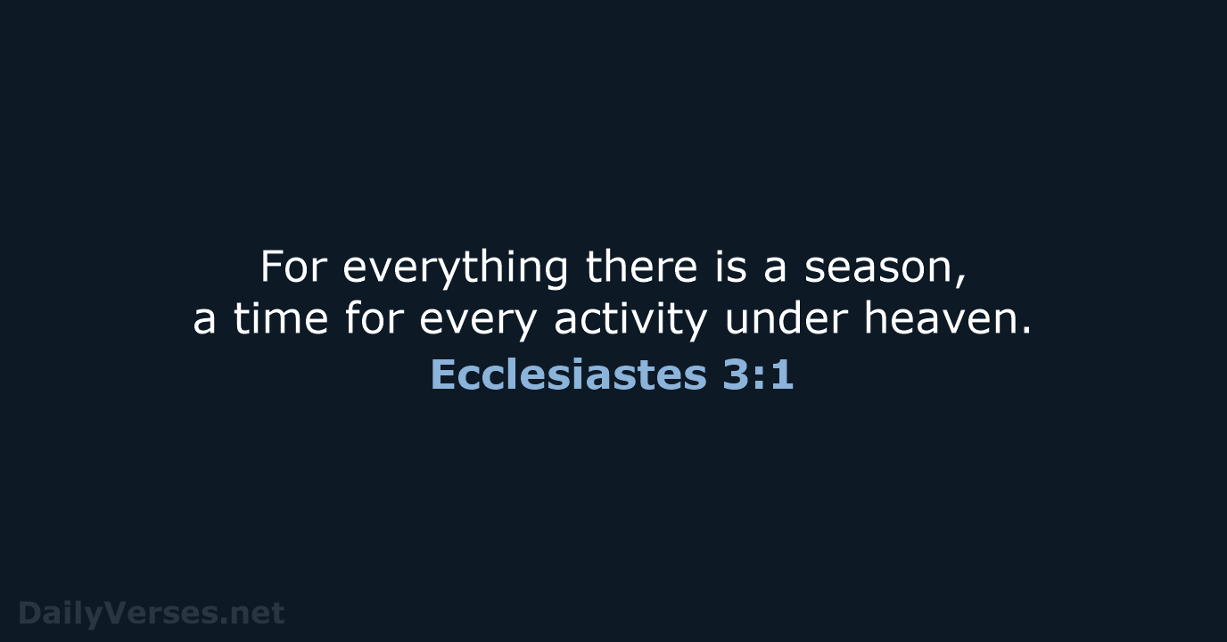 For everything there is a season, a time for every activity under heaven. Ecclesiastes 3:1
