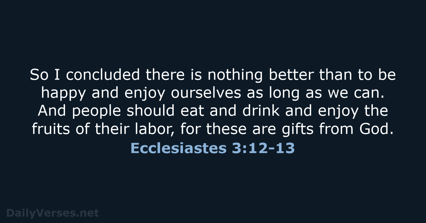 So I concluded there is nothing better than to be happy and… Ecclesiastes 3:12-13
