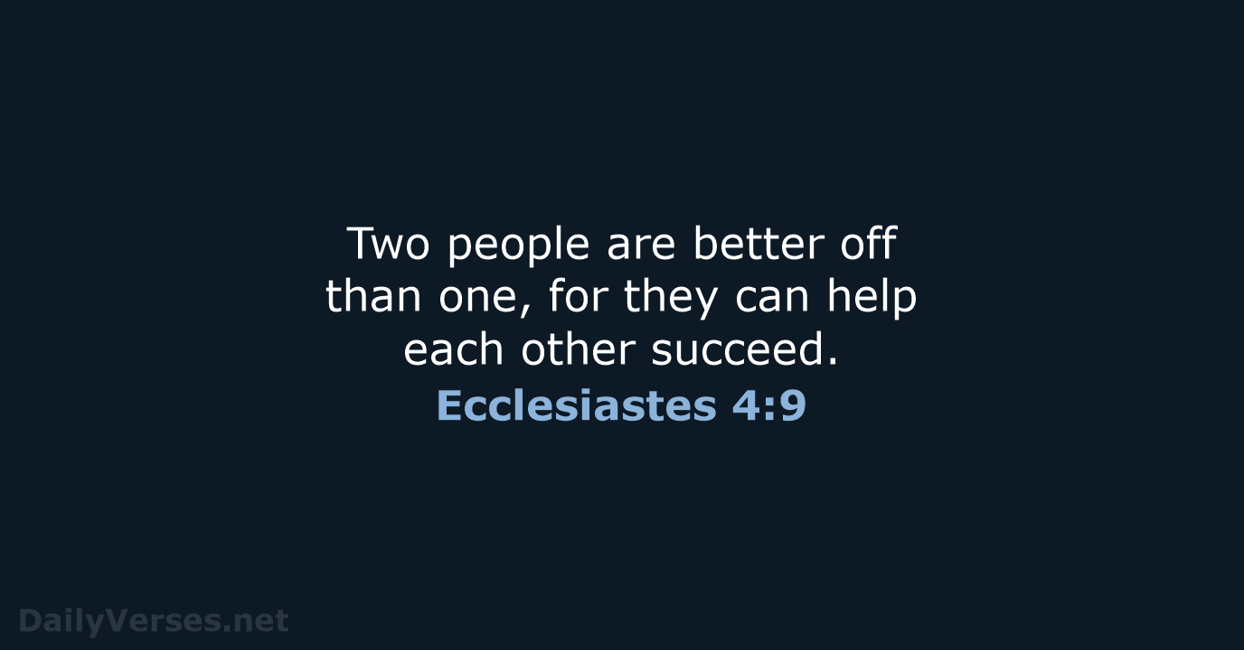 Two people are better off than one, for they can help each other succeed. Ecclesiastes 4:9