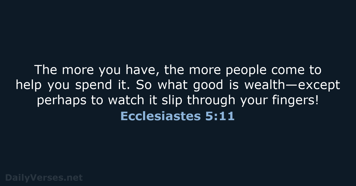 The more you have, the more people come to help you spend… Ecclesiastes 5:11