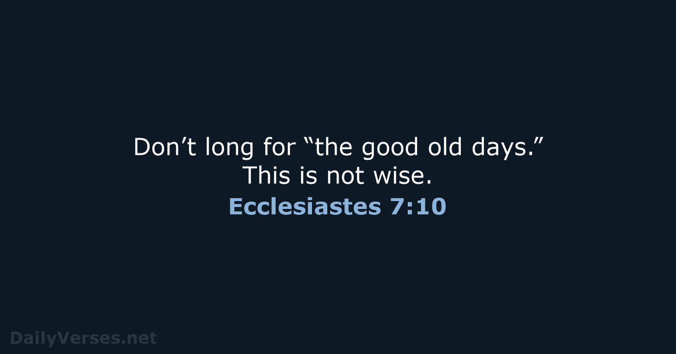 Don’t long for “the good old days.” This is not wise. Ecclesiastes 7:10