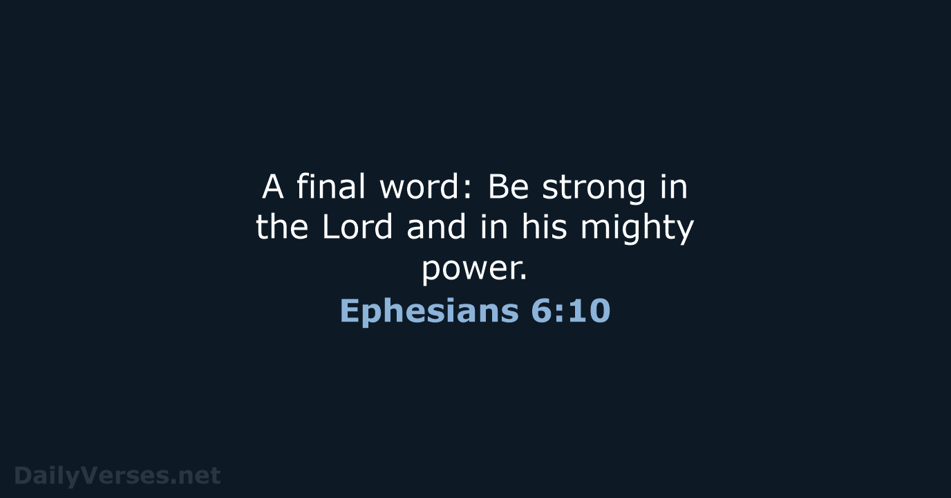 A final word: Be strong in the Lord and in his mighty power. Ephesians 6:10