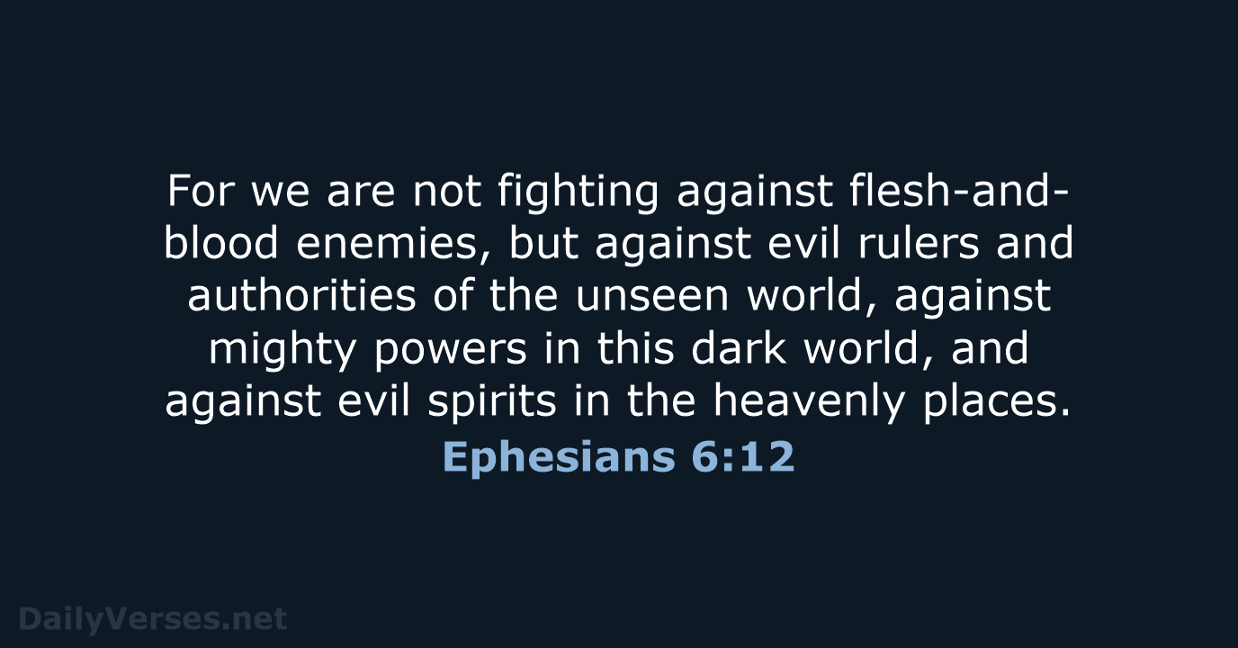 For we are not fighting against flesh-and-blood enemies, but against evil rulers… Ephesians 6:12