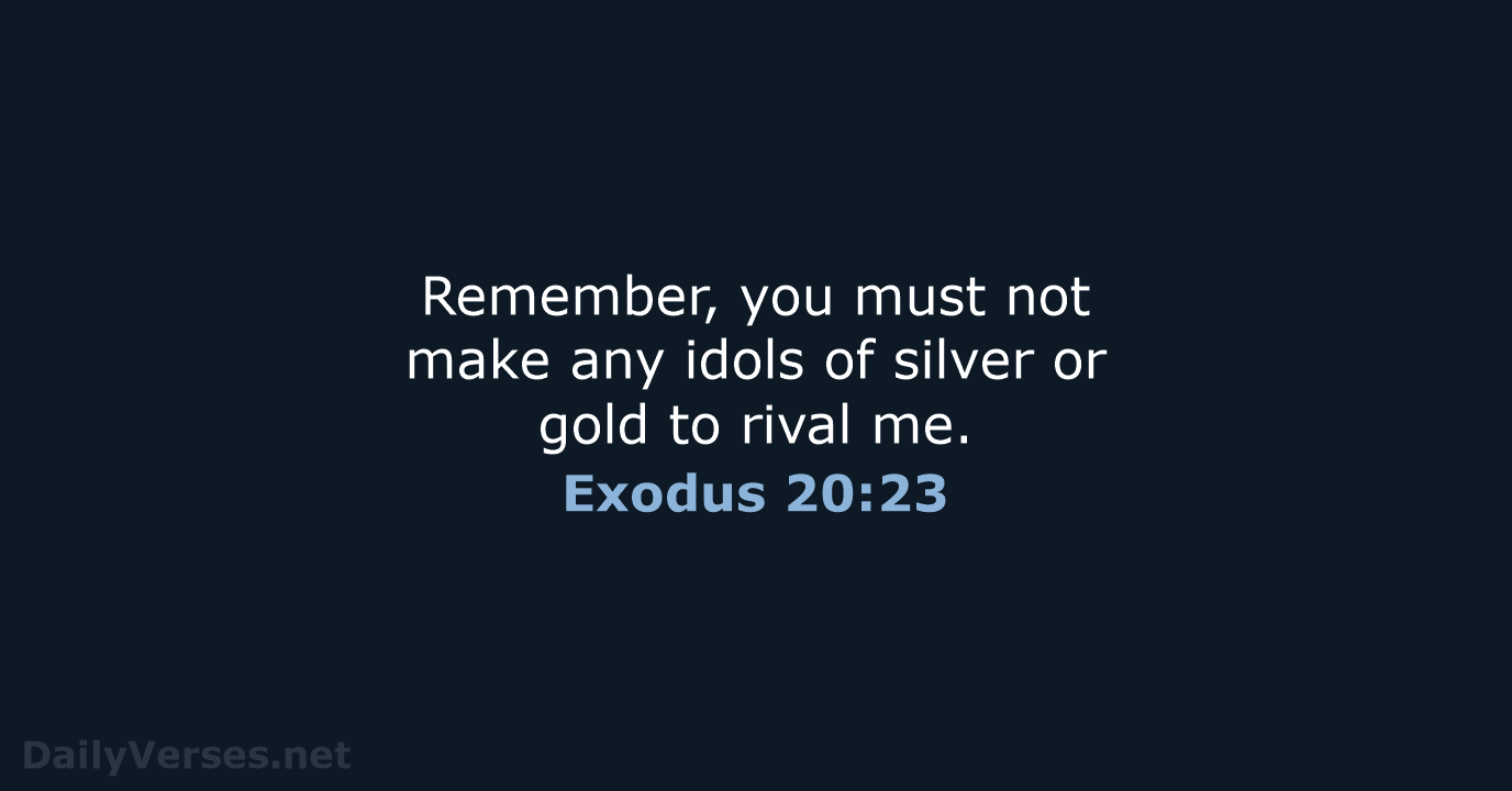 Remember, you must not make any idols of silver or gold to rival me. Exodus 20:23