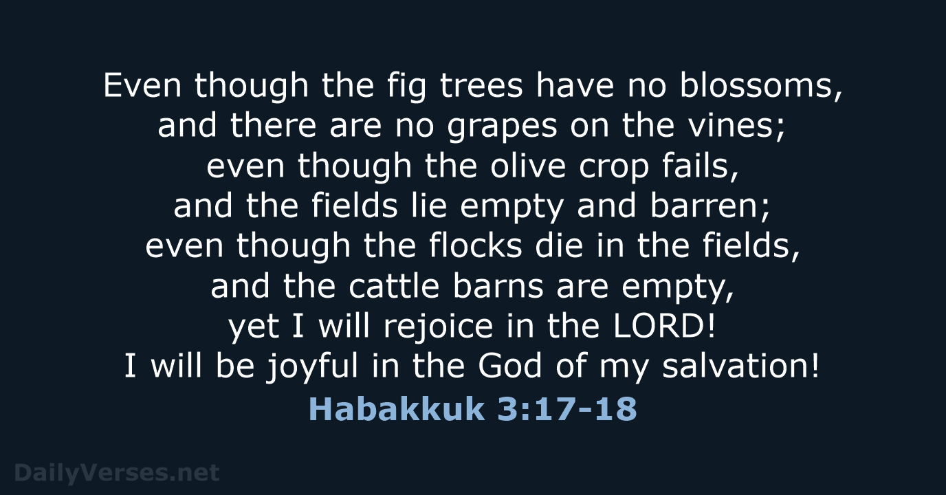 Even though the fig trees have no blossoms, and there are no… Habakkuk 3:17-18