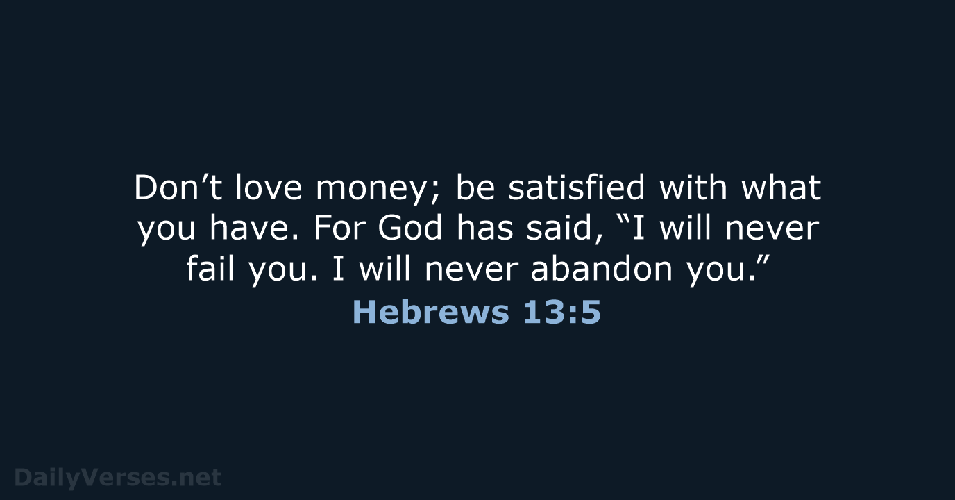 Don’t love money; be satisfied with what you have. For God has… Hebrews 13:5